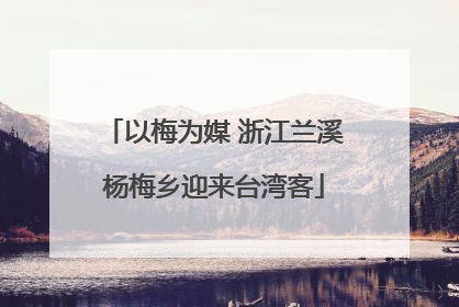 以梅为媒 浙江兰溪杨梅乡迎来台湾客