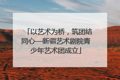 以艺术为桥，筑团结同心—新疆艺术剧院青少年艺术团成立