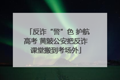 反诈“警”色 护航高考 黄陂公安把反诈课堂搬到考场外