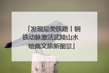 发现最美铁路丨钢铁动脉激活武陵山水 绘就文旅新图景