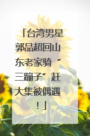 台湾男星郭品超回山东老家骑“三蹦子”赶大集被偶遇！