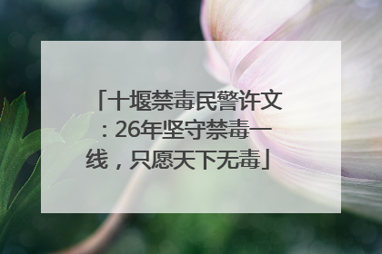 十堰禁毒民警许文：26年坚守禁毒一线，只愿天下无毒