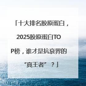 十大排名胶原蛋白，2025胶原蛋白TOP榜，谁才是抗衰界的 “真王者”？