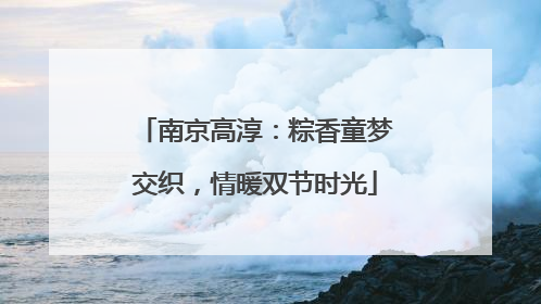 南京高淳：粽香童梦交织，情暖双节时光