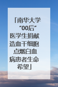 南华大学“00后”医学生捐献造血干细胞 点燃白血病患者生命希望