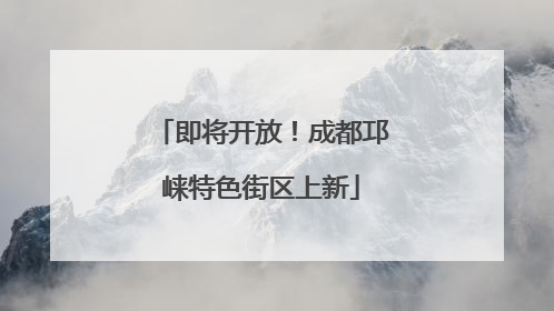 即将开放！成都邛崃特色街区上新