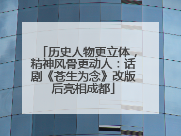 历史人物更立体，精神风骨更动人：话剧《苍生为念》改版后亮相成都