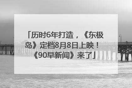 历时6年打造，《东极岛》定档8月8日上映！《90早新闻》来了
