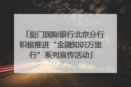 厦门国际银行北京分行积极推进“金融知识万里行”系列宣传活动