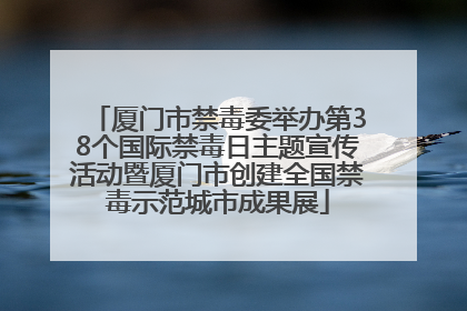 厦门市禁毒委举办第38个国际禁毒日主题宣传活动暨厦门市创建全国禁毒示范城市成果展