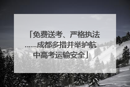 免费送考、严格执法……成都多措并举护航中高考运输安全