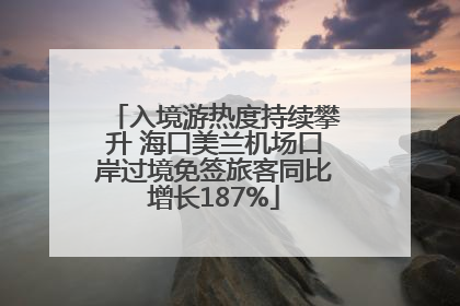 入境游热度持续攀升 海口美兰机场口岸过境免签旅客同比增长187%