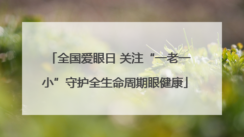 全国爱眼日 关注“一老一小”守护全生命周期眼健康