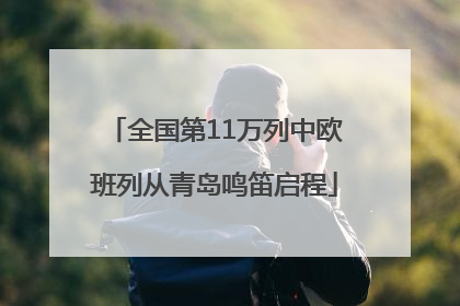 全国第11万列中欧班列从青岛鸣笛启程