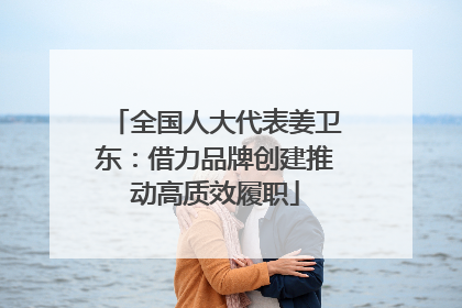 全国人大代表姜卫东：借力品牌创建推动高质效履职