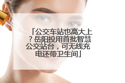 公交车站也高大上？岳阳投用首批智慧公交站台，可无线充电还带卫生间