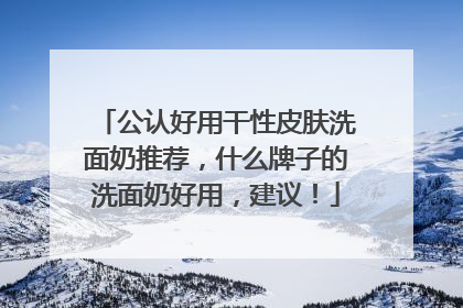 公认好用干性皮肤洗面奶推荐，什么牌子的洗面奶好用，建议！