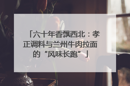六十年香飘西北：孝正调料与兰州牛肉拉面的“风味长跑”