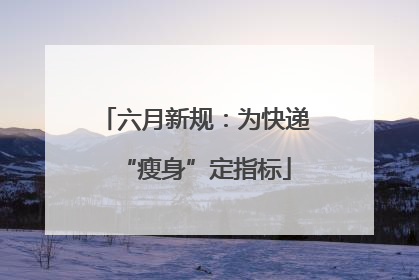 六月新规：为快递“瘦身”定指标