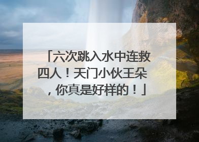 六次跳入水中连救四人！天门小伙王朵，你真是好样的！