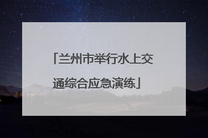 兰州市举行水上交通综合应急演练