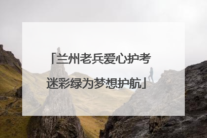 兰州老兵爱心护考 迷彩绿为梦想护航