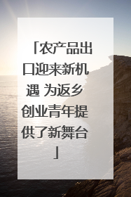 农产品出口迎来新机遇 为返乡创业青年提供了新舞台