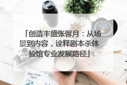 创造丰盛张馨月：从场景到内容，诠释剧本杀体验馆专业发展路径