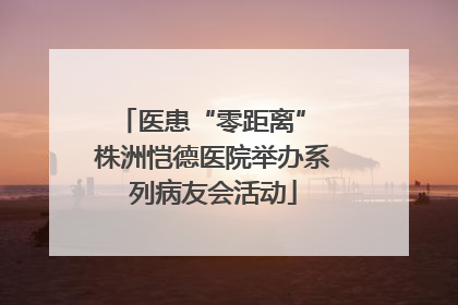 医患“零距离” 株洲恺德医院举办系列病友会活动