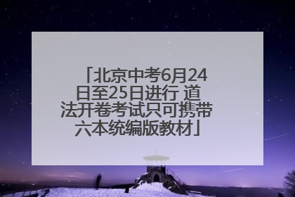 北京中考6月24日至25日进行 道法开卷考试只可携带六本统编版教材