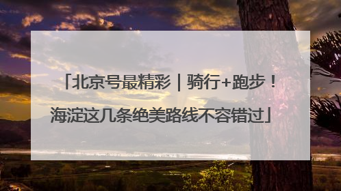 北京号最精彩｜骑行+跑步！海淀这几条绝美路线不容错过