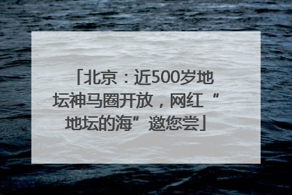 北京：近500岁地坛神马圈开放，网红“地坛的海”邀您尝