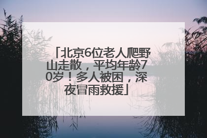 北京6位老人爬野山走散，平均年龄70岁！多人被困，深夜冒雨救援
