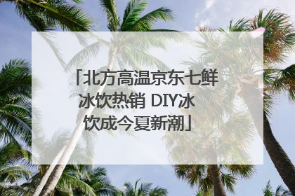 北方高温京东七鲜冰饮热销 DIY冰饮成今夏新潮