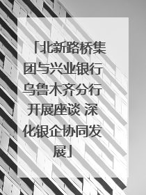 北新路桥集团与兴业银行乌鲁木齐分行开展座谈 深化银企协同发展