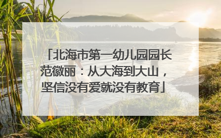北海市第一幼儿园园长范徽丽：从大海到大山，坚信没有爱就没有教育