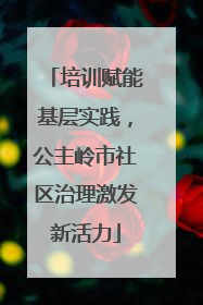 培训赋能基层实践，公主岭市社区治理激发新活力