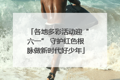 各地多彩活动迎“六一” 守护红色根脉做新时代好少年