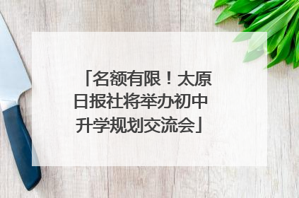 名额有限！太原日报社将举办初中升学规划交流会