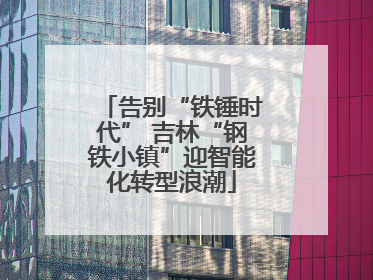 告别“铁锤时代” 吉林“钢铁小镇”迎智能化转型浪潮