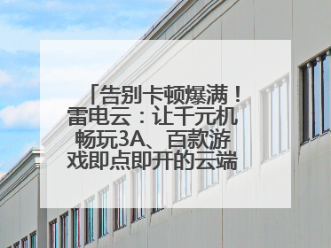 告别卡顿爆满！雷电云：让千元机畅玩3A、百款游戏即点即开的云端任意门