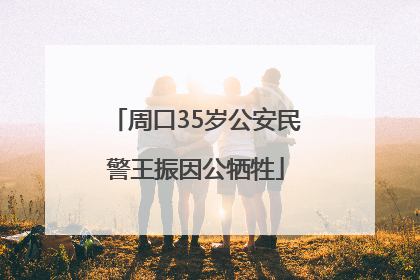 周口35岁公安民警王振因公牺牲