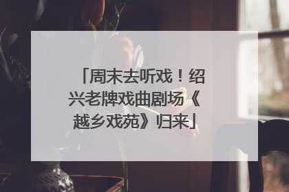周末去听戏！绍兴老牌戏曲剧场《越乡戏苑》归来