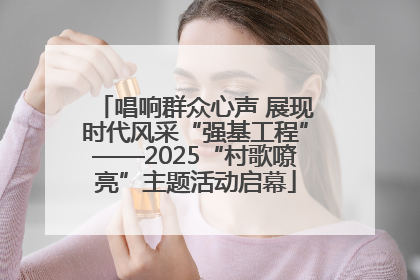 唱响群众心声 展现时代风采“强基工程”——2025“村歌嘹亮”主题活动启幕