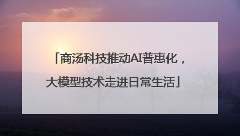 商汤科技推动AI普惠化，大模型技术走进日常生活