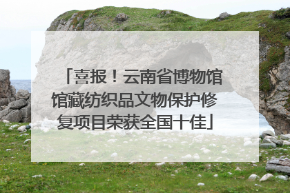 喜报！云南省博物馆馆藏纺织品文物保护修复项目荣获全国十佳