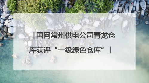 国网常州供电公司青龙仓库获评“一级绿色仓库”