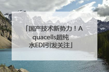 国产技术新势力！Aquacells超纯水EDI引发关注