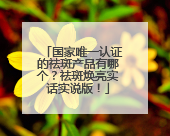 国家唯一认证的祛斑产品有哪个？祛斑焕亮实话实说版！