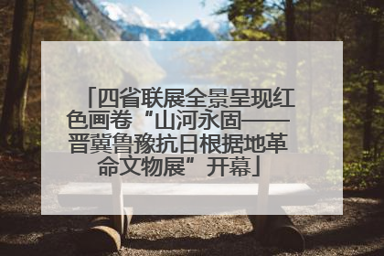 四省联展全景呈现红色画卷“山河永固——晋冀鲁豫抗日根据地革命文物展”开幕